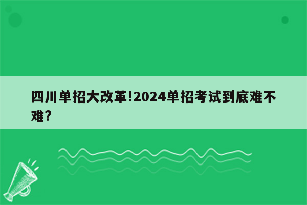 四川单招大改革!2024单招考试到底难不难?