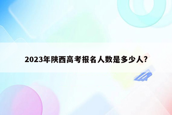 2023年陕西高考报名人数是多少人?