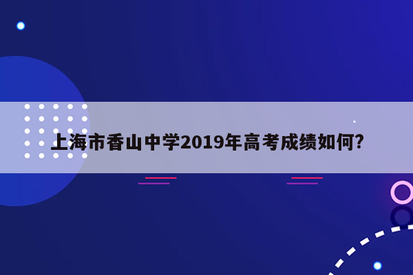 上海市香山中学2019年高考成绩如何?