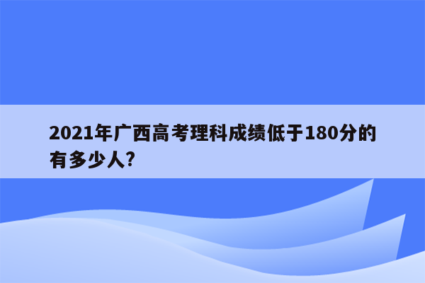 2021年广西高考理科成绩低于180分的有多少人?