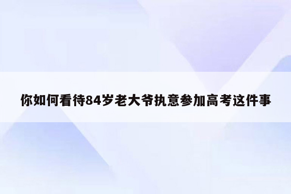你如何看待84岁老大爷执意参加高考这件事