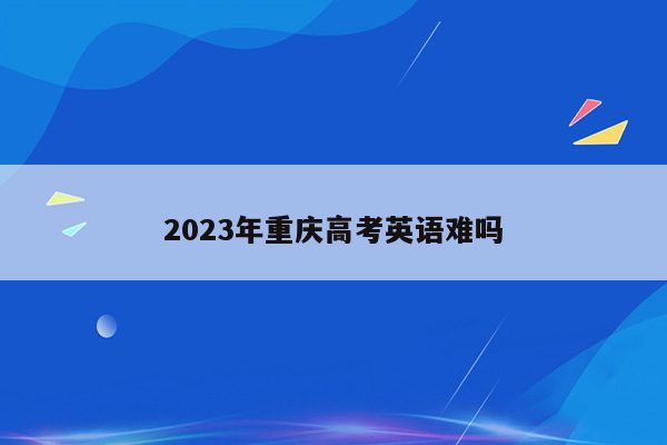 2023年重庆高考英语难吗