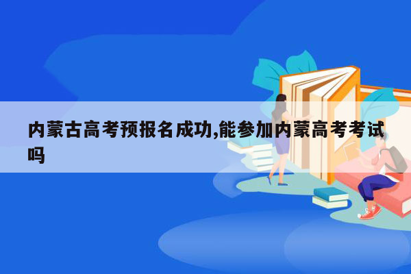 内蒙古高考预报名成功,能参加内蒙高考考试吗