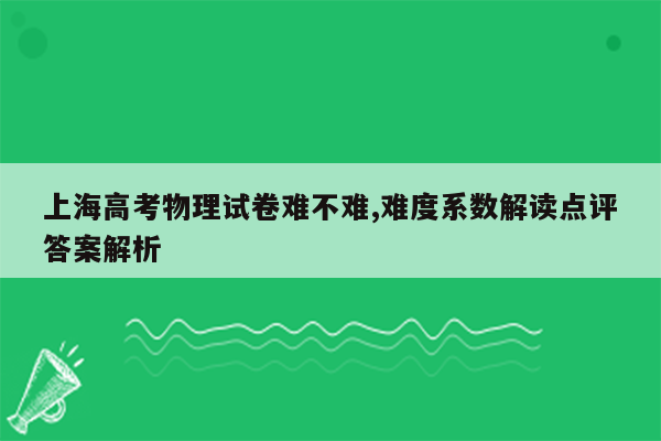 上海高考物理试卷难不难,难度系数解读点评答案解析