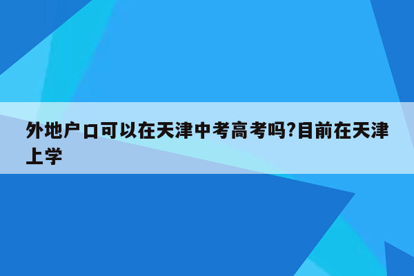 外地户口可以在天津中考高考吗?目前在天津上学