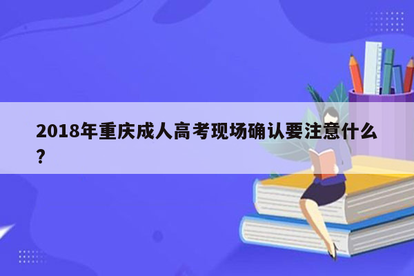 2018年重庆成人高考现场确认要注意什么?