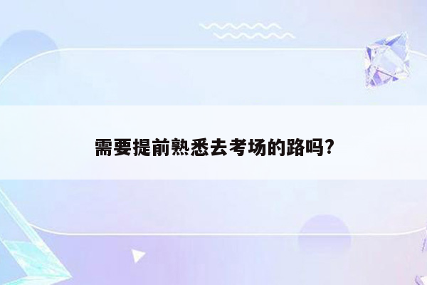 需要提前熟悉去考场的路吗?