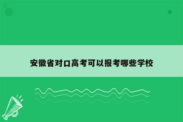 安徽省对口高考可以报考哪些学校