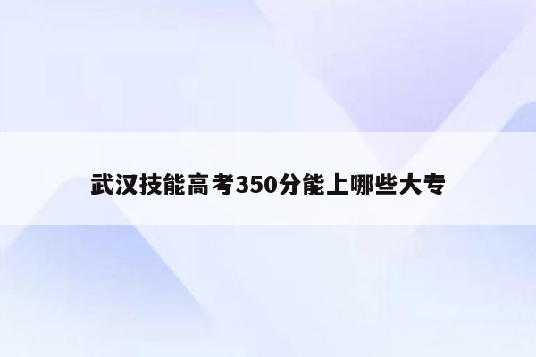 武汉技能高考350分能上哪些大专