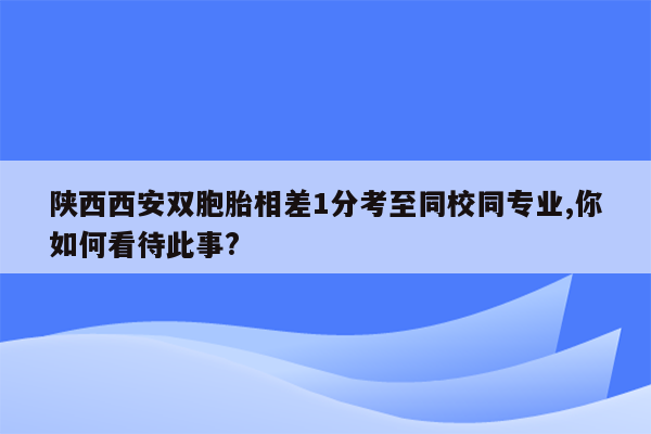 陕西西安双胞胎相差1分考至同校同专业,你如何看待此事?