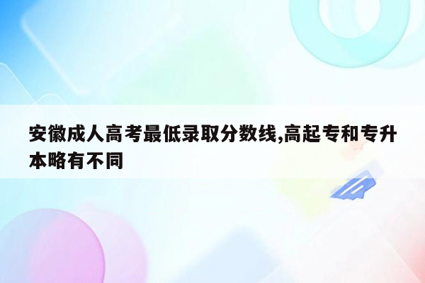 安徽成人高考最低录取分数线,高起专和专升本略有不同