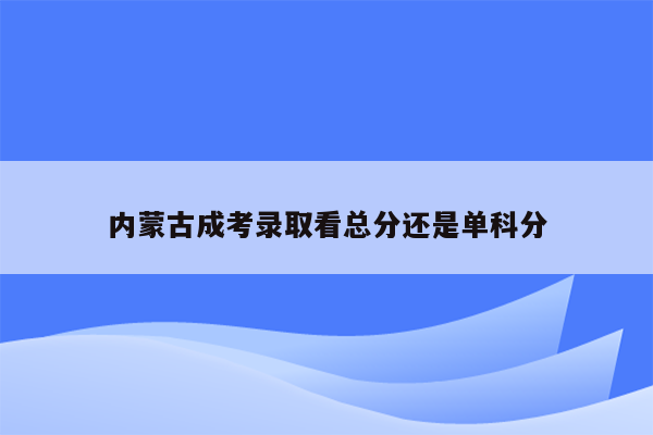内蒙古成考录取看总分还是单科分