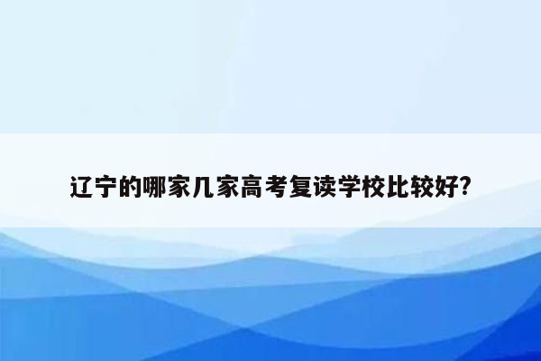 辽宁的哪家几家高考复读学校比较好?