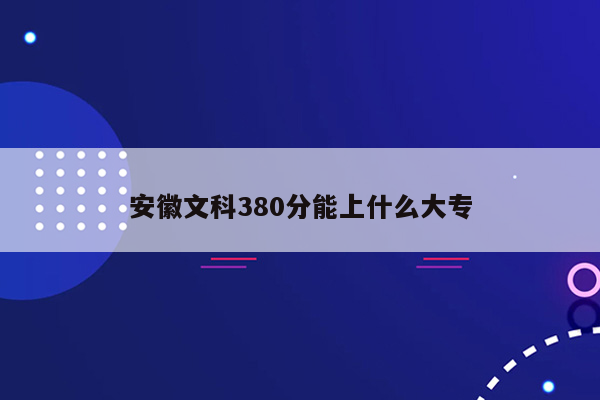 安徽文科380分能上什么大专