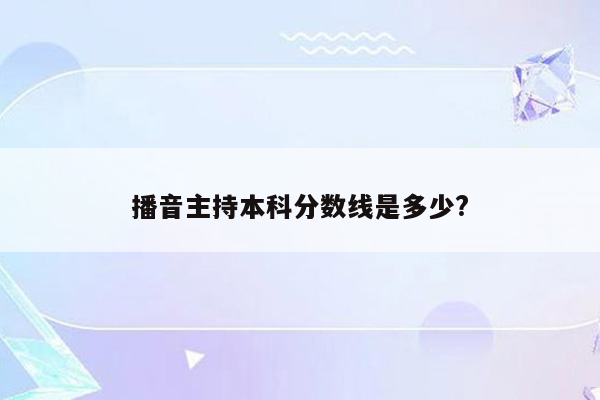 播音主持本科分数线是多少?