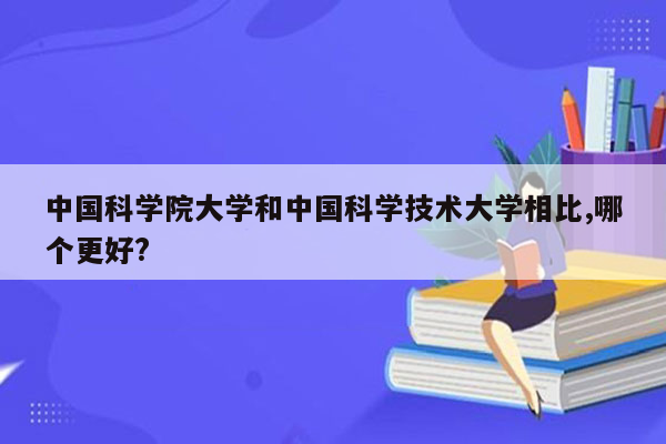 中国科学院大学和中国科学技术大学相比,哪个更好?