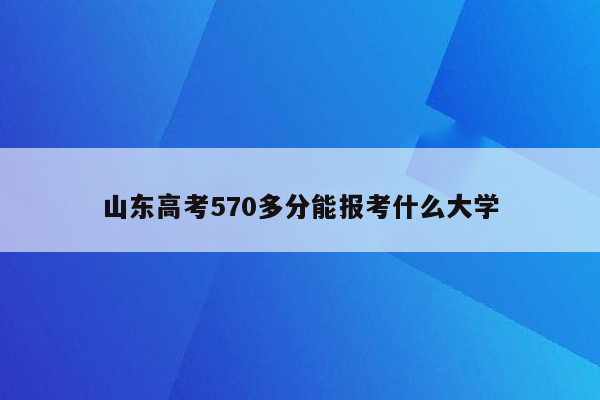 山东高考570多分能报考什么大学