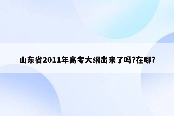 山东省2011年高考大纲出来了吗?在哪?