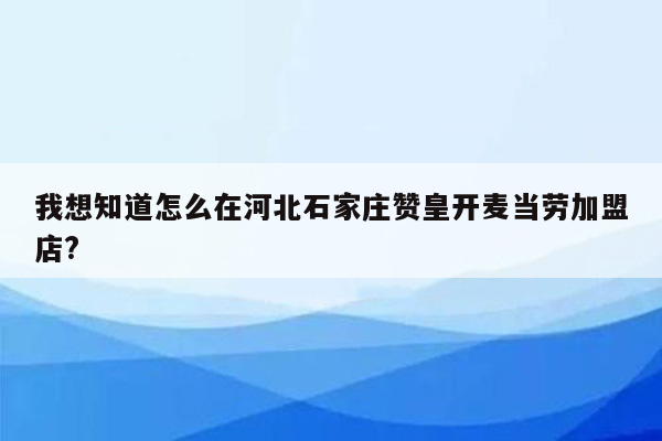 我想知道怎么在河北石家庄赞皇开麦当劳加盟店?