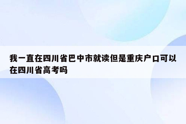 我一直在四川省巴中市就读但是重庆户口可以在四川省高考吗