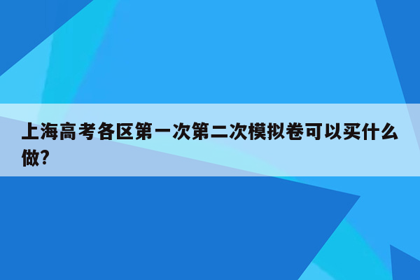 上海高考各区第一次第二次模拟卷可以买什么做?