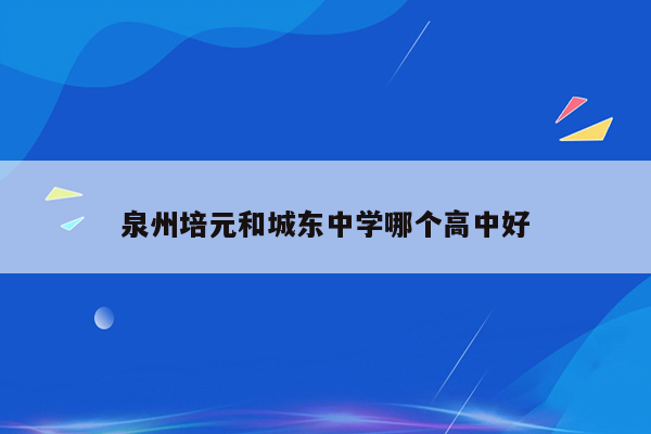 泉州培元和城东中学哪个高中好
