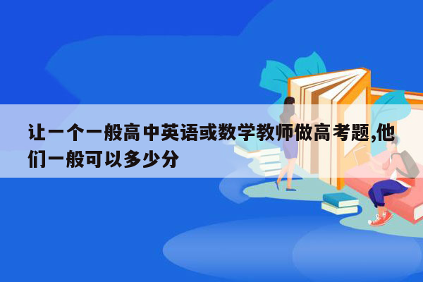 让一个一般高中英语或数学教师做高考题,他们一般可以多少分