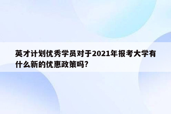 英才计划优秀学员对于2021年报考大学有什么新的优惠政策吗?