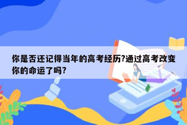 你是否还记得当年的高考经历?通过高考改变你的命运了吗?