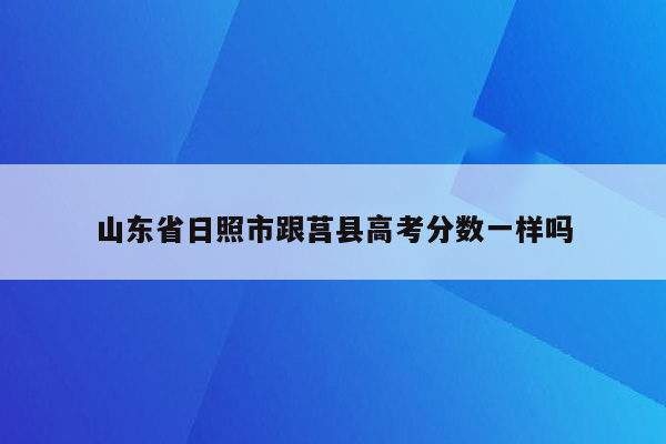 山东省日照市跟莒县高考分数一样吗