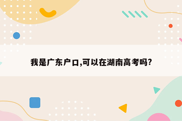 我是广东户口,可以在湖南高考吗?