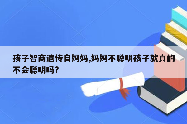 孩子智商遗传自妈妈,妈妈不聪明孩子就真的不会聪明吗?