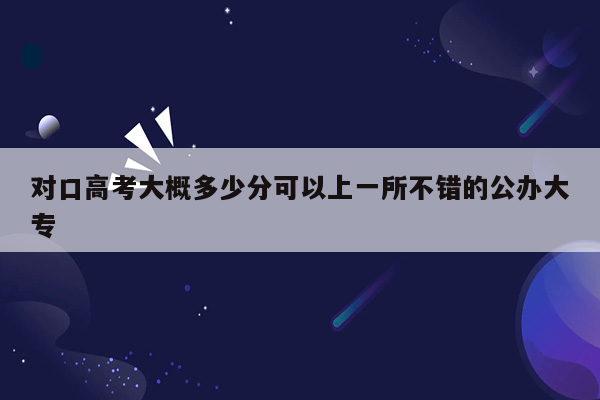 对口高考大概多少分可以上一所不错的公办大专