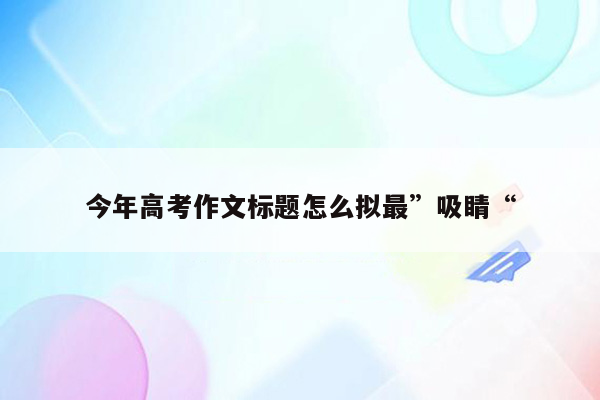 今年高考作文标题怎么拟最”吸睛“