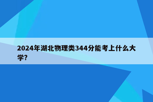 2024年湖北物理类344分能考上什么大学?