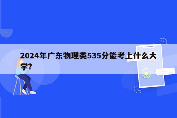 2024年广东物理类535分能考上什么大学?