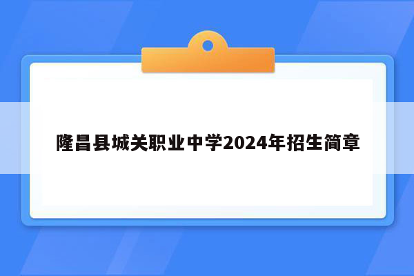 隆昌县城关职业中学2024年招生简章