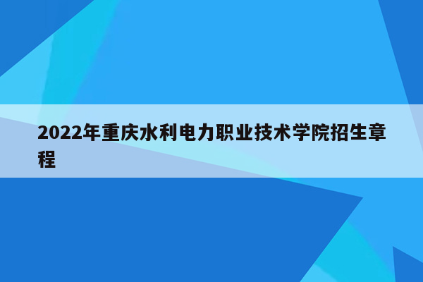 2022年重庆水利电力职业技术学院招生章程