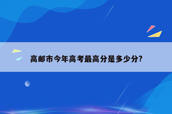 高邮市今年高考最高分是多少分?