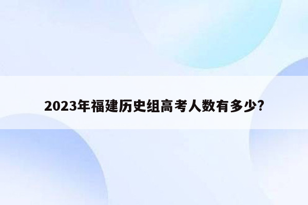 2023年福建历史组高考人数有多少?