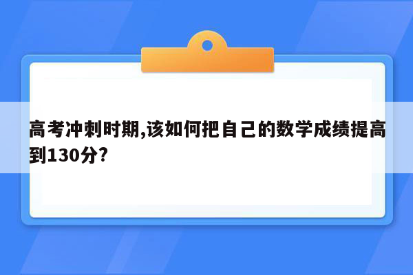 高考冲刺时期,该如何把自己的数学成绩提高到130分?
