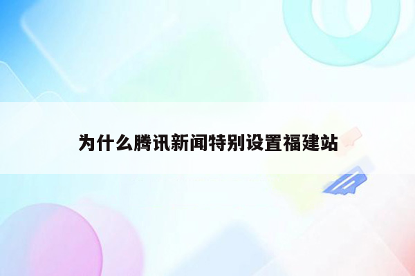 为什么腾讯新闻特别设置福建站