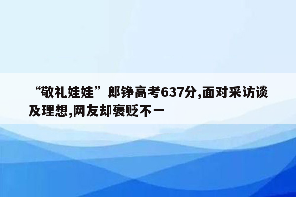 “敬礼娃娃”郎铮高考637分,面对采访谈及理想,网友却褒贬不一