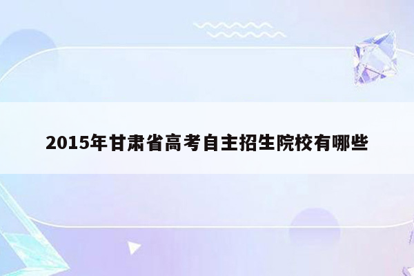2015年甘肃省高考自主招生院校有哪些
