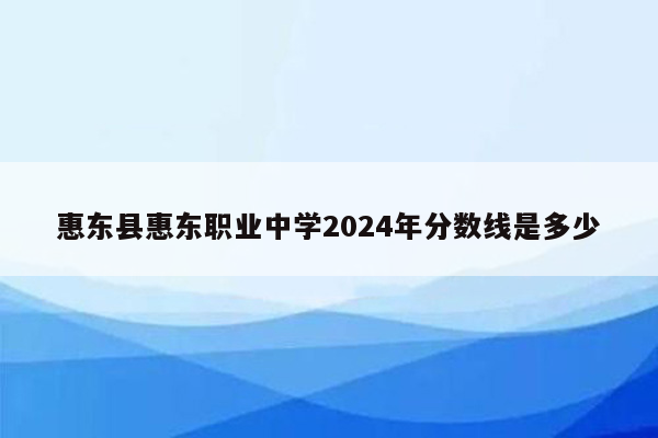 惠东县惠东职业中学2024年分数线是多少