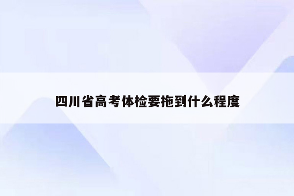 四川省高考体检要拖到什么程度