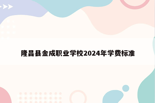 隆昌县金成职业学校2024年学费标准