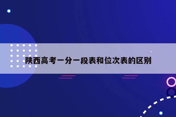 陕西高考一分一段表和位次表的区别