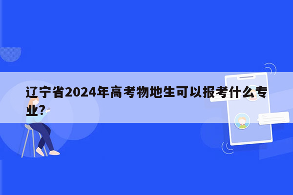 辽宁省2024年高考物地生可以报考什么专业?