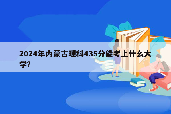 2024年内蒙古理科435分能考上什么大学?